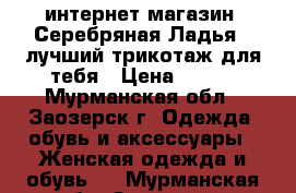 интернет-магазин “Серебряная Ладья“ -лучший трикотаж для тебя › Цена ­ 390 - Мурманская обл., Заозерск г. Одежда, обувь и аксессуары » Женская одежда и обувь   . Мурманская обл.,Заозерск г.